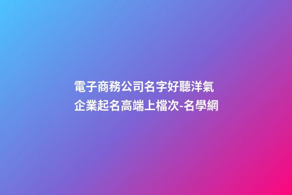 電子商務公司名字好聽洋氣 企業起名高端上檔次-名學網-第1張-公司起名-玄機派